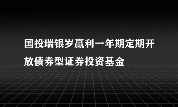 国投瑞银岁赢利一年期定期开放债券型证券投资基金