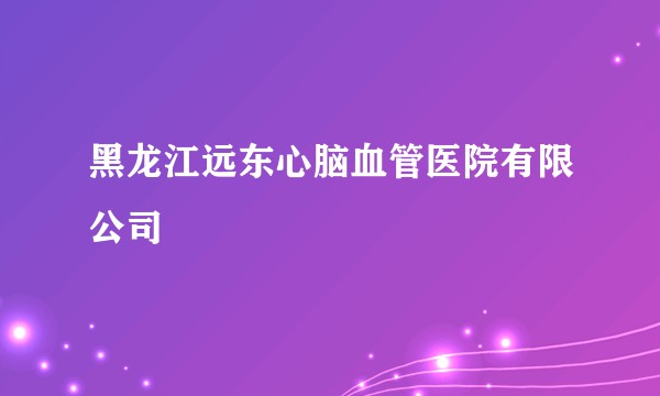 黑龙江远东心脑血管医院有限公司