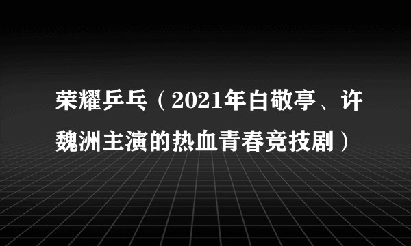 荣耀乒乓(2021年白敬亭、许魏洲主演的热血青春竞技剧)