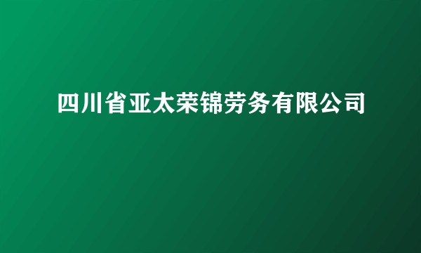 四川省亚太荣锦劳务有限公司