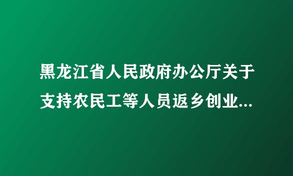 黑龙江省人民政府办公厅关于支持农民工等人员返乡创业的实施意见