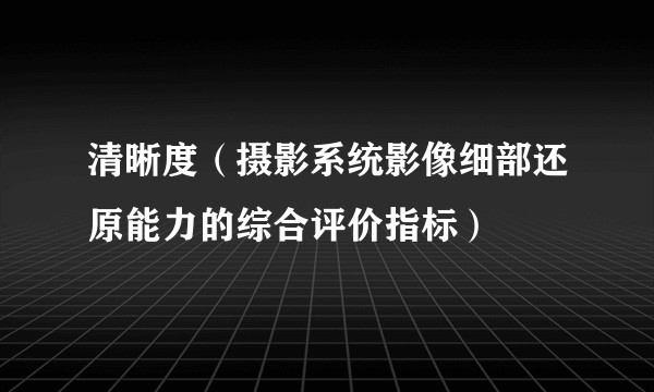 清晰度（摄影系统影像细部还原能力的综合评价指标）