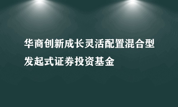 华商创新成长灵活配置混合型发起式证券投资基金