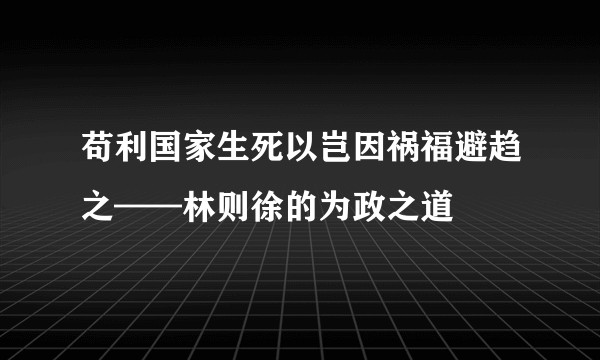 苟利国家生死以岂因祸福避趋之——林则徐的为政之道