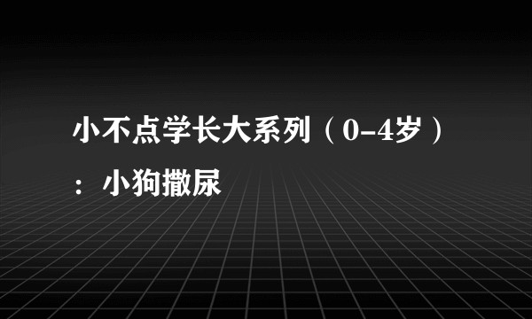 小不点学长大系列(0-4岁):小狗撒尿