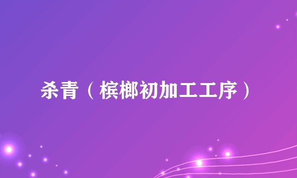 杀青（槟榔初加工工序）