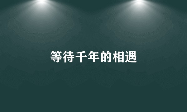 等待千年的相遇