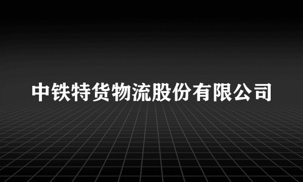 中铁特货物流股份有限公司