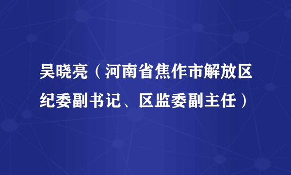 吴晓亮（河南省焦作市解放区纪委副书记、区监委副主任）