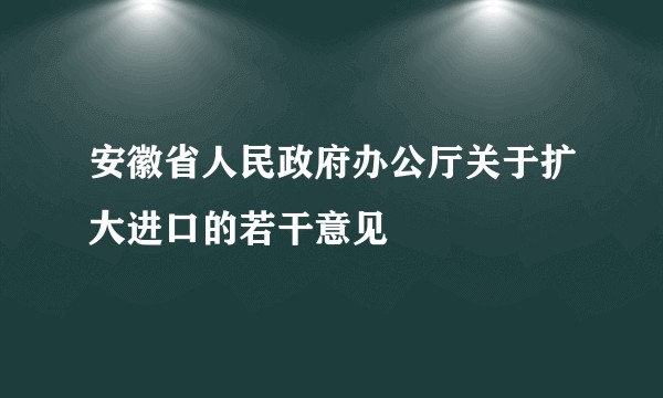 安徽省人民政府办公厅关于扩大进口的若干意见