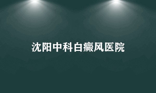 沈阳中科白癜风医院