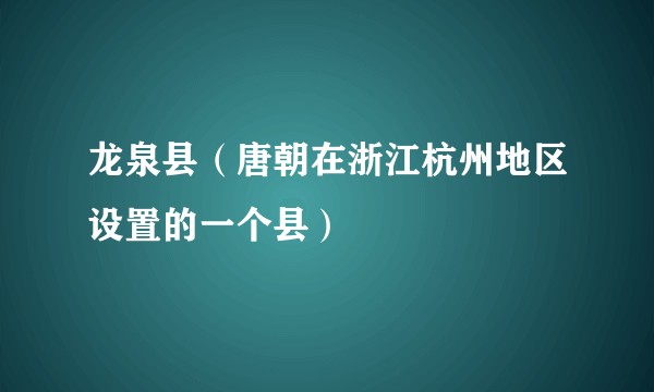 龙泉县（唐朝在浙江杭州地区设置的一个县）