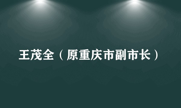 王茂全（原重庆市副市长）