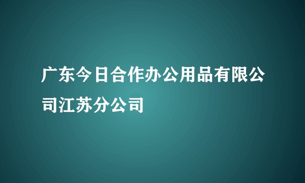 广东今日合作办公用品有限公司江苏分公司