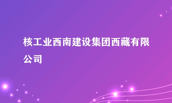 核工业西南建设集团西藏有限公司