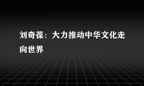 刘奇葆：大力推动中华文化走向世界