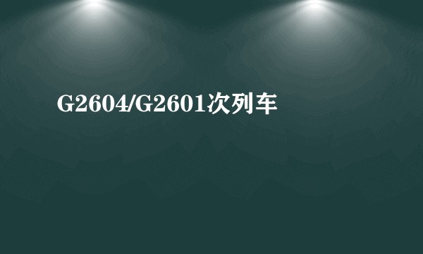 G2604/G2601次列车