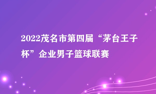 2022茂名市第四届“茅台王子杯”企业男子篮球联赛