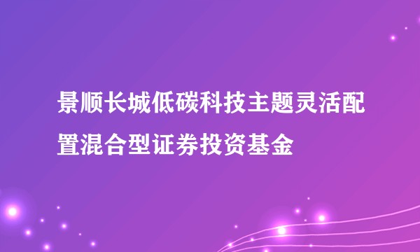 景顺长城低碳科技主题灵活配置混合型证券投资基金