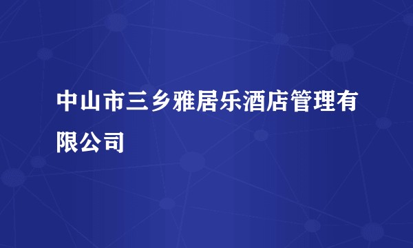中山市三乡雅居乐酒店管理有限公司