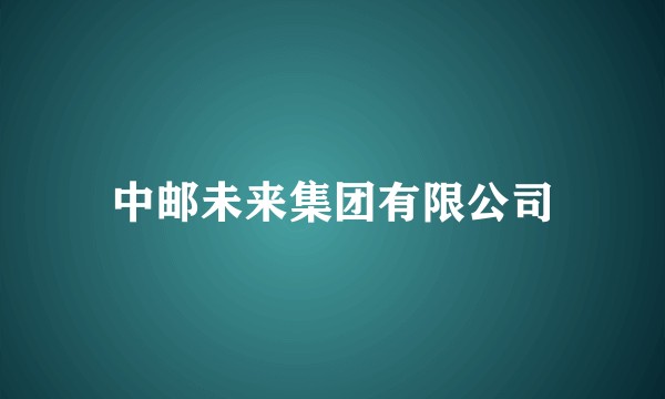 中邮未来集团有限公司