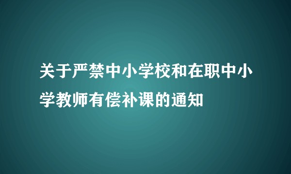 关于严禁中小学校和在职中小学教师有偿补课的通知