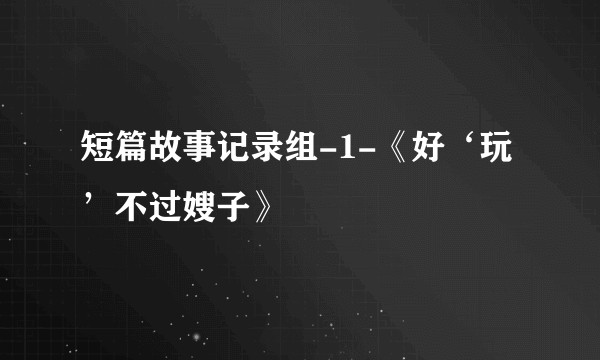 短篇故事记录组-1-《好‘玩’不过嫂子》