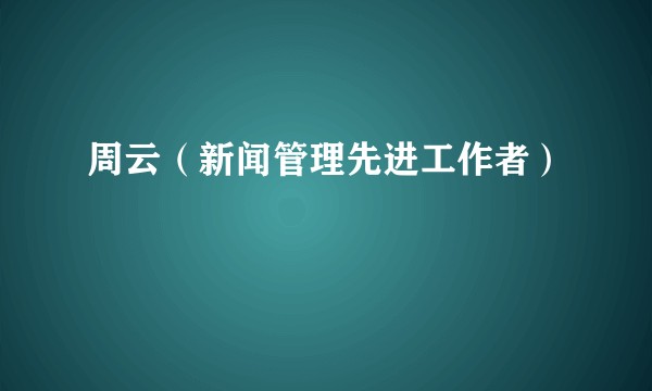 周云(新闻管理先进工作者)