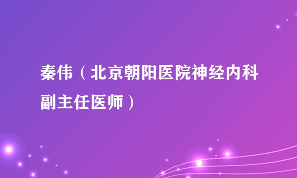 秦伟（北京朝阳医院神经内科副主任医师）