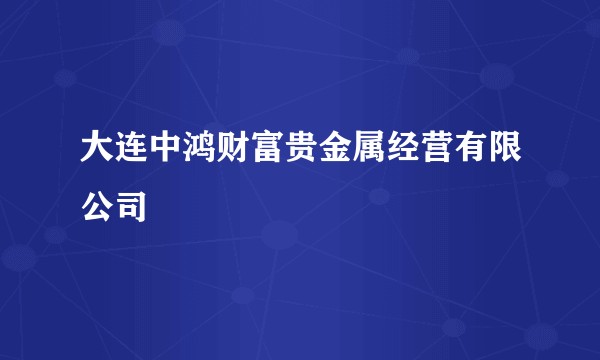 大连中鸿财富贵金属经营有限公司