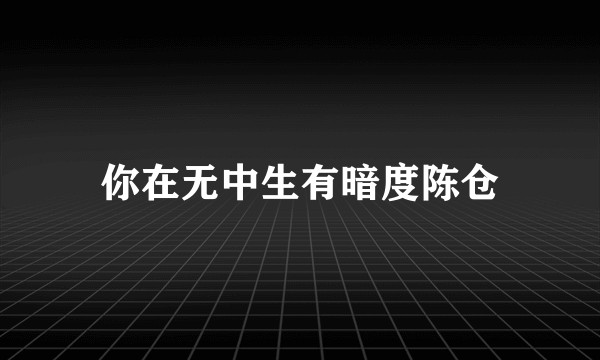 你在无中生有暗度陈仓