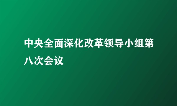 中央全面深化改革领导小组第八次会议