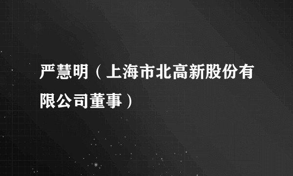 严慧明（上海市北高新股份有限公司董事）