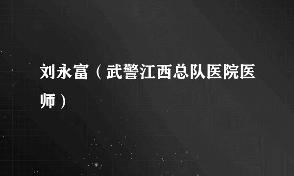刘永富(武警江西总队医院医师)