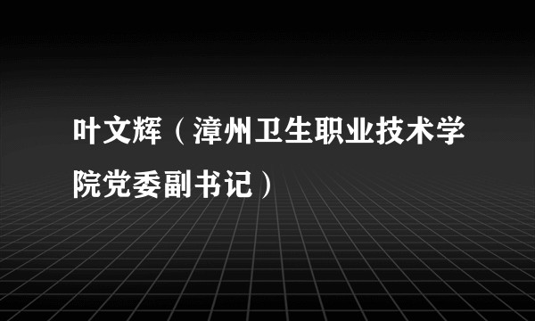 叶文辉（漳州卫生职业技术学院党委副书记）