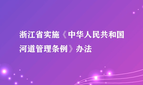 浙江省实施《中华人民共和国河道管理条例》办法