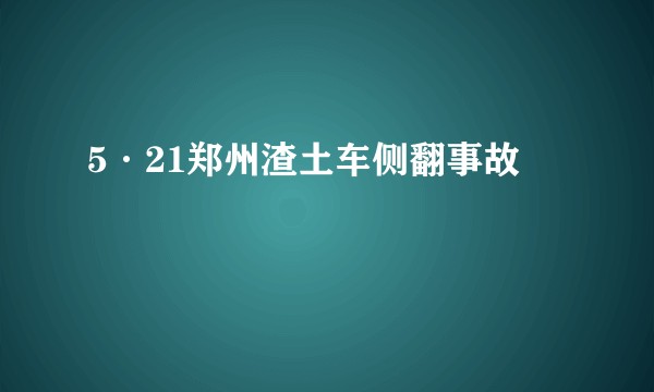 5·21郑州渣土车侧翻事故