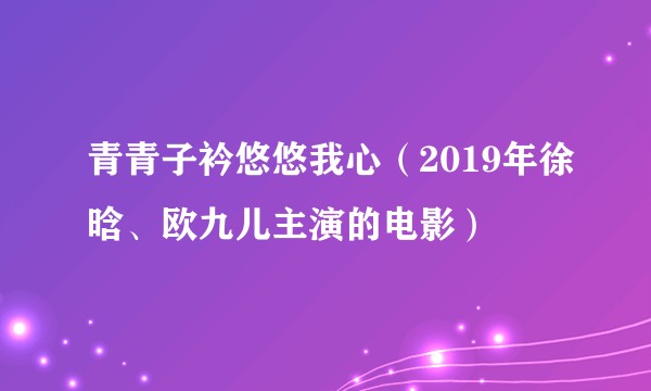 青青子衿悠悠我心（2019年徐晗、欧九儿主演的电影）