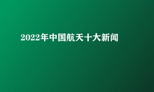 2022年中国航天十大新闻