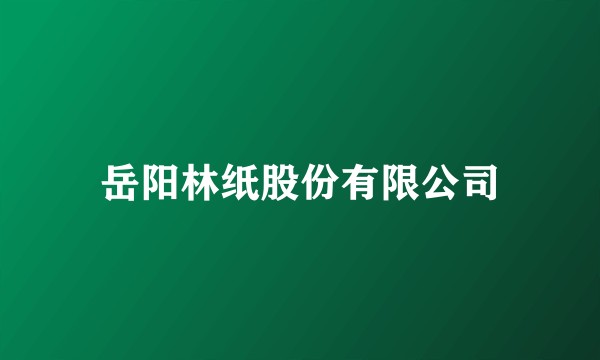岳阳林纸股份有限公司
