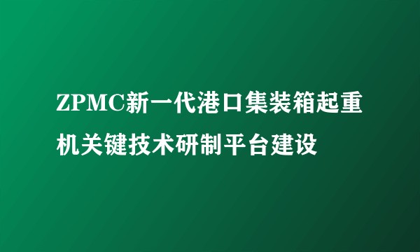 ZPMC新一代港口集装箱起重机关键技术研制平台建设