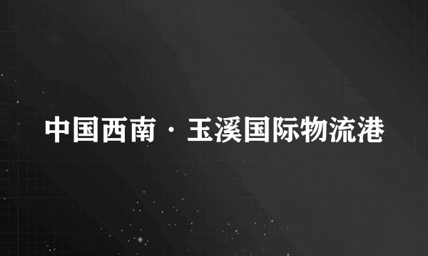中国西南·玉溪国际物流港
