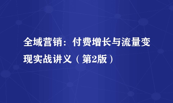 全域营销：付费增长与流量变现实战讲义（第2版）