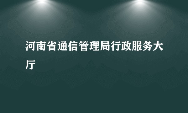 河南省通信管理局行政服务大厅