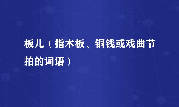 板儿（指木板、铜钱或戏曲节拍的词语）