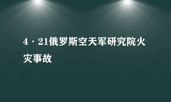 4·21俄罗斯空天军研究院火灾事故