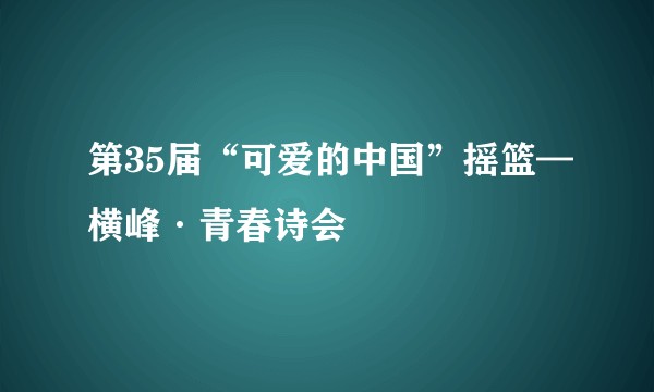 第35届“可爱的中国”摇篮—横峰·青春诗会