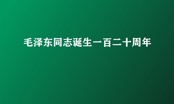 毛泽东同志诞生一百二十周年