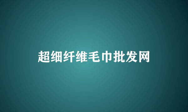 超细纤维毛巾批发网