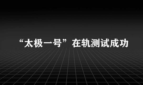 “太极一号”在轨测试成功
